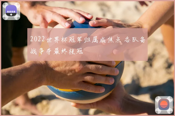 2022世界杯冠军归属成焦点 各队备战争夺最终桂冠