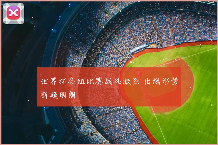 世界杯各组比赛战况激烈 出线形势渐趋明朗