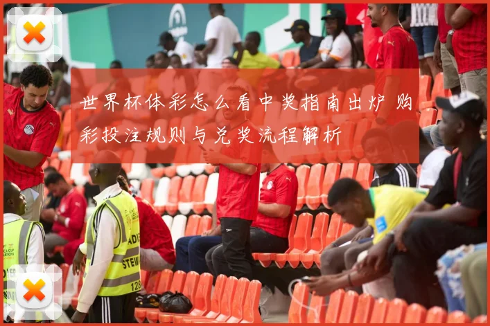 世界杯体彩怎么看中奖指南出炉 购彩投注规则与兑奖流程解析
