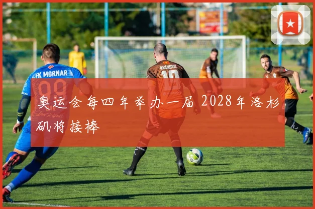 奥运会每四年举办一届 2028年洛杉矶将接棒