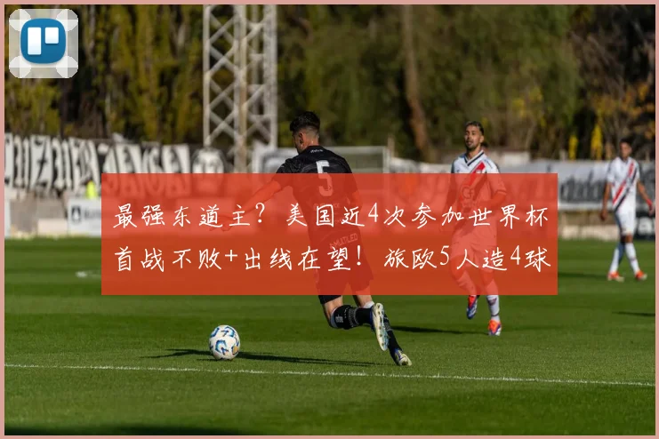 最强东道主?美国近4次参加世界杯首战不败+出线在望!旅欧5人造4球