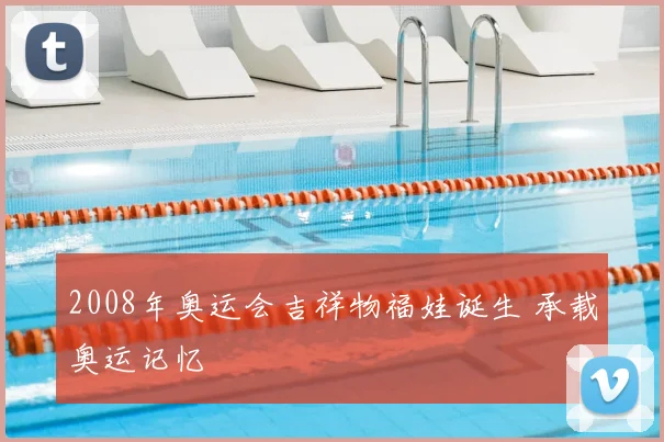2008年奥运会吉祥物福娃诞生 承载奥运记忆