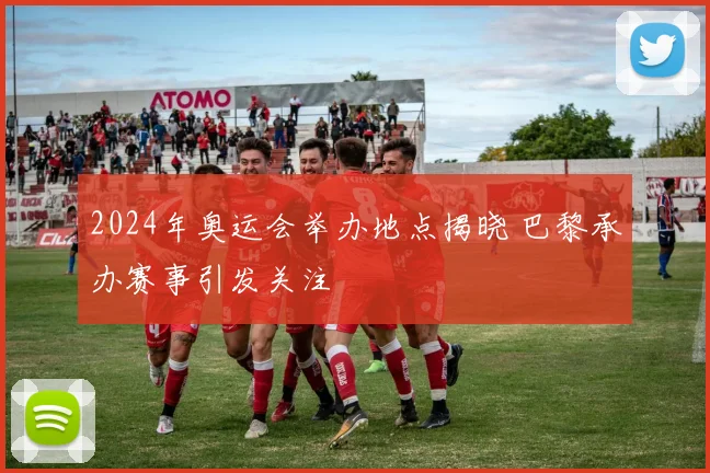 2024年奥运会举办地点揭晓 巴黎承办赛事引发关注