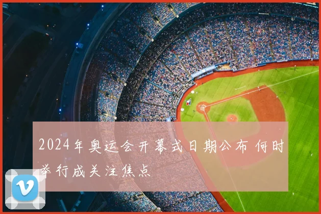 2024年奥运会开幕式日期公布 何时举行成关注焦点