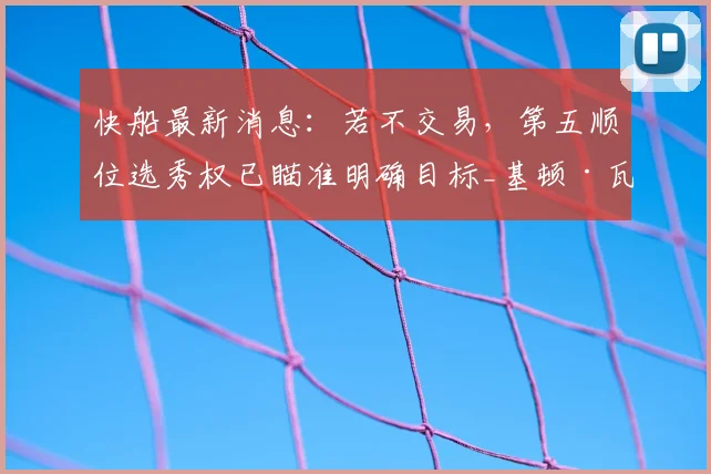 快船最新消息:若不交易,第五顺位选秀权已瞄准明确目标_基顿·瓦格勒_赛季_1