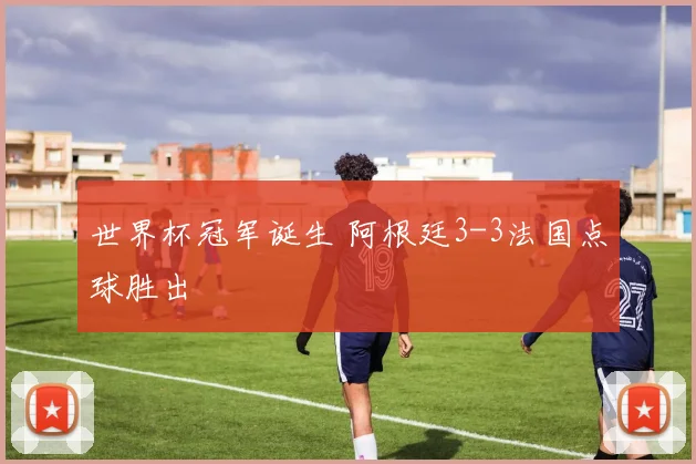 世界杯冠军诞生 阿根廷3-3法国点球胜出