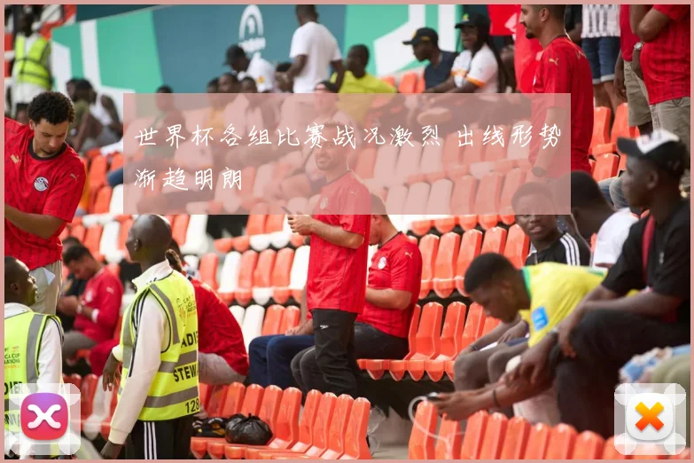 世界杯各组比赛战况激烈 出线形势渐趋明朗
