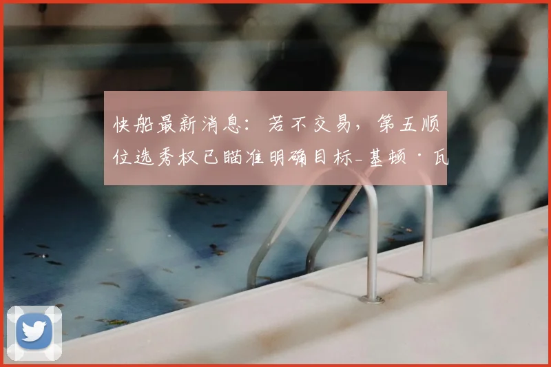 快船最新消息:若不交易,第五顺位选秀权已瞄准明确目标_基顿·瓦格勒_赛季_1