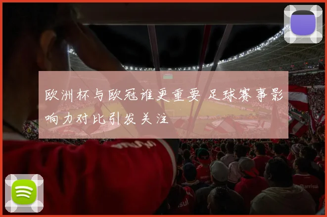 欧洲杯与欧冠谁更重要 足球赛事影响力对比引发关注