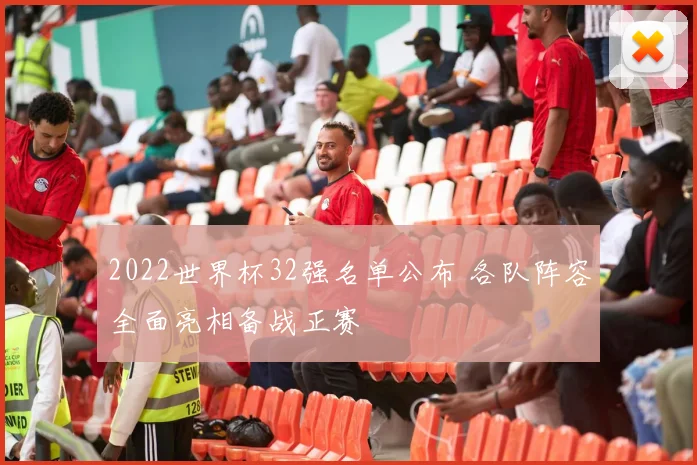 2022世界杯32强名单公布 各队阵容全面亮相备战正赛