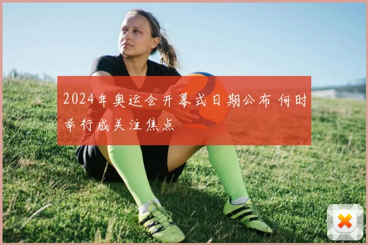 2024年奥运会开幕式日期公布 何时举行成关注焦点