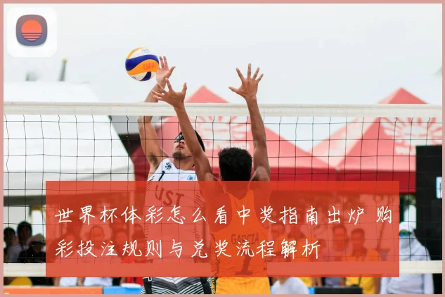 世界杯体彩怎么看中奖指南出炉 购彩投注规则与兑奖流程解析