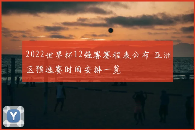 2022世界杯12强赛赛程表公布 亚洲区预选赛时间安排一览
