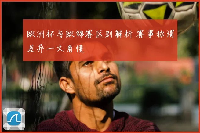 欧洲杯与欧锦赛区别解析 赛事称谓差异一文看懂