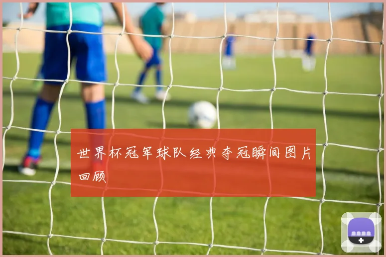 世界杯冠军球队经典夺冠瞬间图片回顾